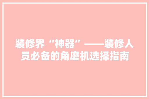 装修界“神器”——装修人员必备的角磨机选择指南