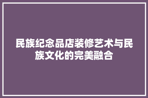 民族纪念品店装修艺术与民族文化的完美融合  第1张