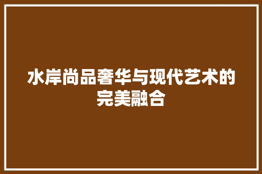 水岸尚品奢华与现代艺术的完美融合