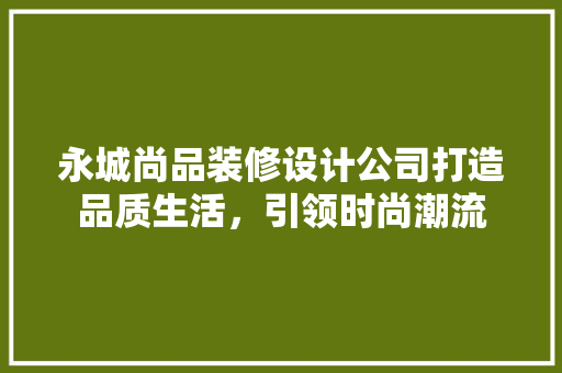 永城尚品装修设计公司打造品质生活，引领时尚潮流
