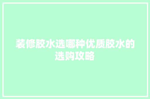 装修胶水选哪种优质胶水的选购攻略