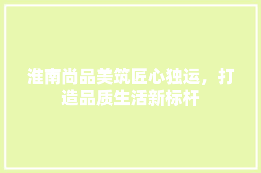 淮南尚品美筑匠心独运，打造品质生活新标杆