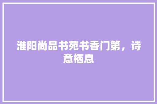 淮阳尚品书苑书香门第，诗意栖息