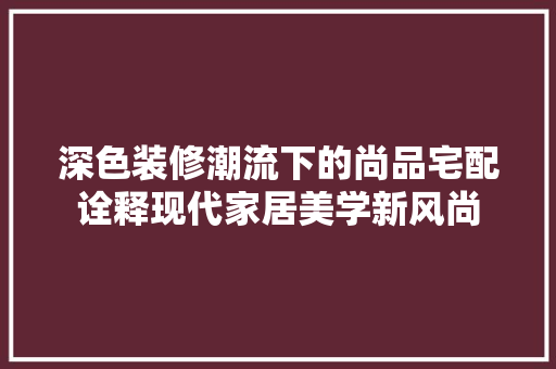 深色装修潮流下的尚品宅配诠释现代家居美学新风尚