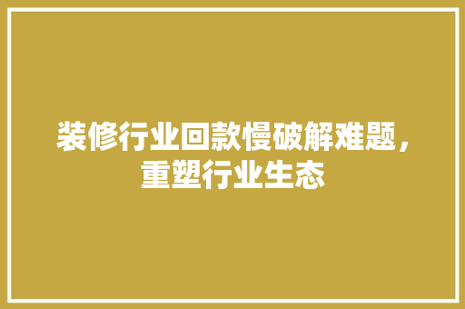 装修行业回款慢破解难题，重塑行业生态