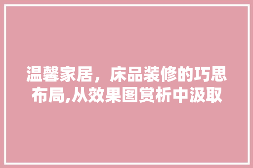 温馨家居，床品装修的巧思布局,从效果图赏析中汲取灵感
