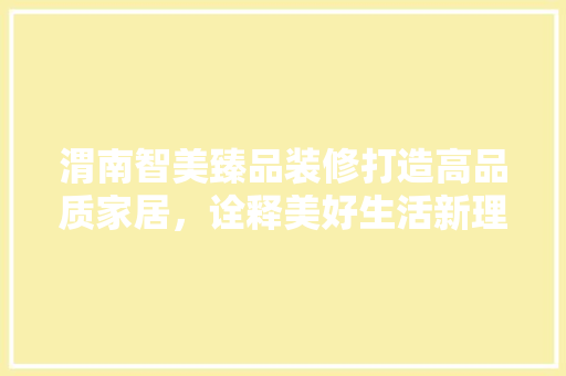 渭南智美臻品装修打造高品质家居，诠释美好生活新理念