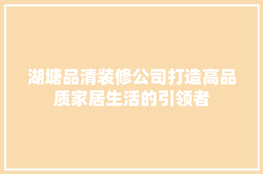 湖塘品清装修公司打造高品质家居生活的引领者