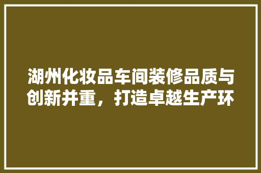 湖州化妆品车间装修品质与创新并重，打造卓越生产环境