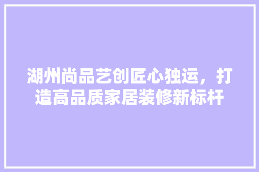 湖州尚品艺创匠心独运，打造高品质家居装修新标杆