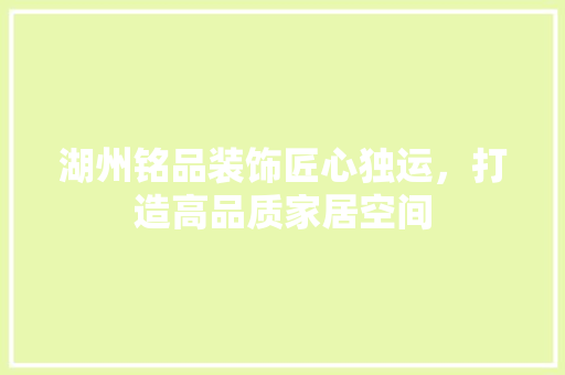 湖州铭品装饰匠心独运，打造高品质家居空间