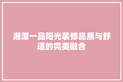 湘潭一品阳光装修品质与舒适的完美融合