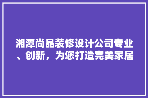 湘潭尚品装修设计公司专业、创新，为您打造完美家居