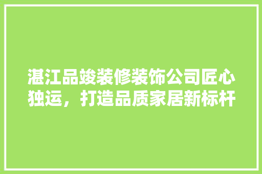 湛江品竣装修装饰公司匠心独运，打造品质家居新标杆