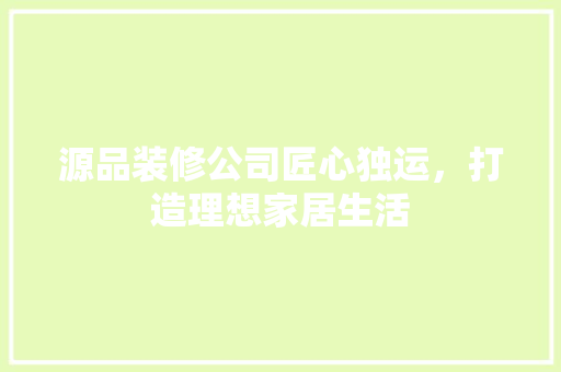 源品装修公司匠心独运，打造理想家居生活