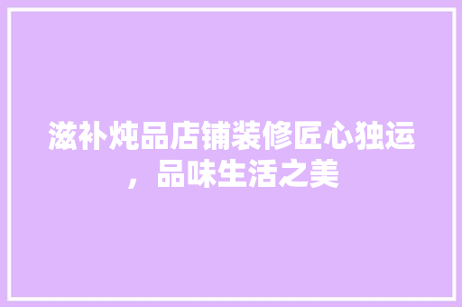 滋补炖品店铺装修匠心独运，品味生活之美