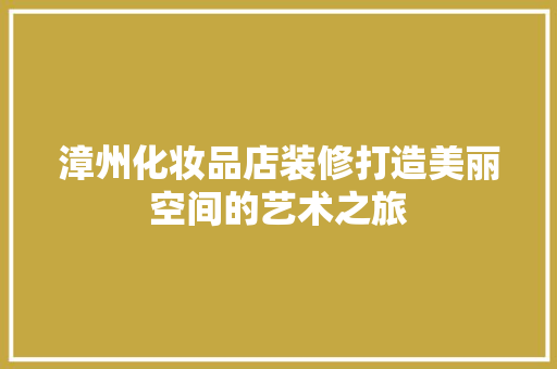 漳州化妆品店装修打造美丽空间的艺术之旅  第1张