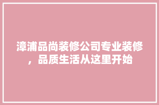 漳浦品尚装修公司专业装修，品质生活从这里开始