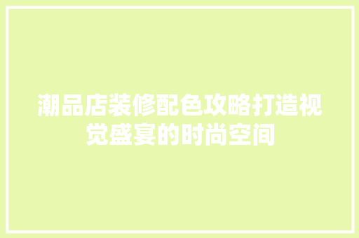 潮品店装修配色攻略打造视觉盛宴的时尚空间