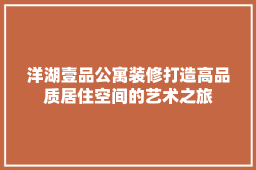 洋湖壹品公寓装修打造高品质居住空间的艺术之旅  第1张