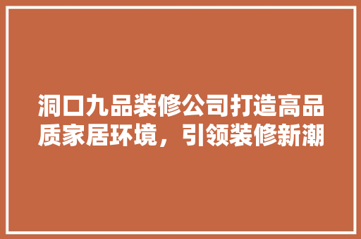 洞口九品装修公司打造高品质家居环境，引领装修新潮流