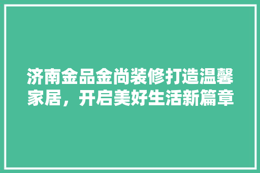 济南金品金尚装修打造温馨家居，开启美好生活新篇章
