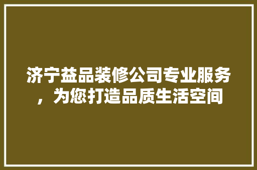 济宁益品装修公司专业服务，为您打造品质生活空间