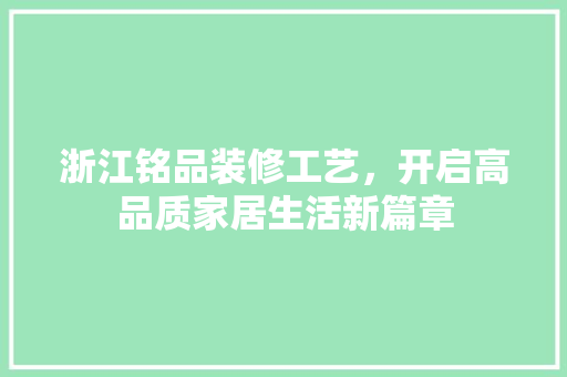 浙江铭品装修工艺，开启高品质家居生活新篇章