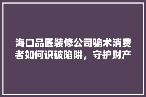 海口品匠装修公司骗术消费者如何识破陷阱，守护财产安全