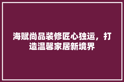 海赋尚品装修匠心独运，打造温馨家居新境界