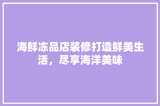 海鲜冻品店装修打造鲜美生活，尽享海洋美味  第1张