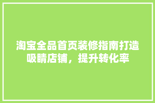 淘宝全品首页装修指南打造吸睛店铺，提升转化率