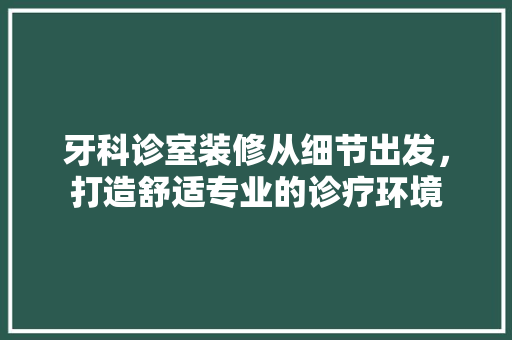 牙科诊室装修从细节出发，打造舒适专业的诊疗环境