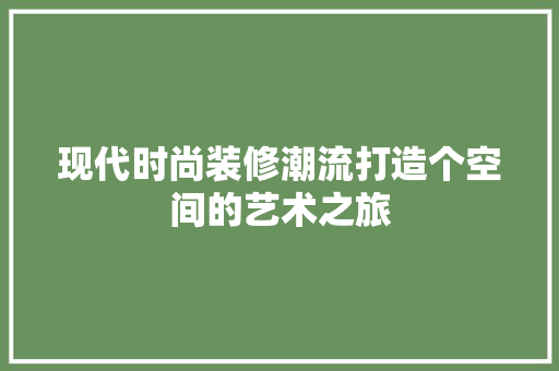 现代时尚装修潮流打造个空间的艺术之旅