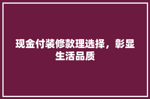 现金付装修款理选择，彰显生活品质