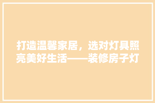 打造温馨家居，选对灯具照亮美好生活——装修房子灯具推荐指南
