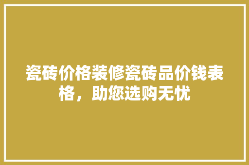 瓷砖价格装修瓷砖品价钱表格，助您选购无忧