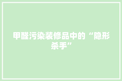 甲醛污染装修品中的“隐形杀手”