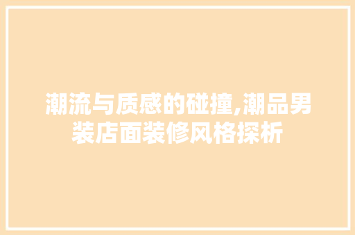 潮流与质感的碰撞,潮品男装店面装修风格探析  第1张