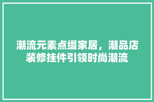 潮流元素点缀家居，潮品店装修挂件引领时尚潮流  第1张
