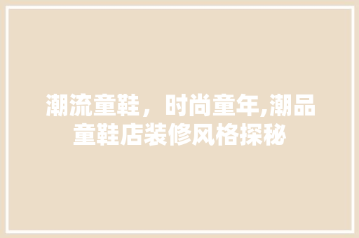 潮流童鞋，时尚童年,潮品童鞋店装修风格探秘  第1张