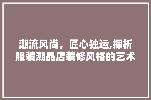 潮流风尚，匠心独运,探析服装潮品店装修风格的艺术魅力