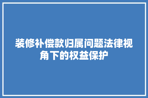 装修补偿款归属问题法律视角下的权益保护