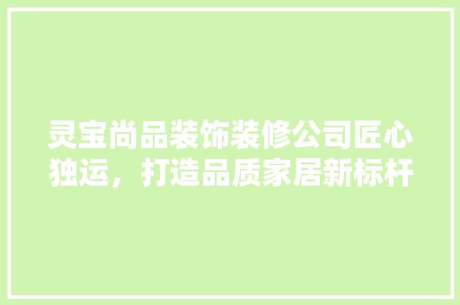 灵宝尚品装饰装修公司匠心独运，打造品质家居新标杆
