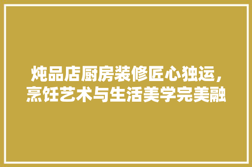 炖品店厨房装修匠心独运，烹饪艺术与生活美学完美融合