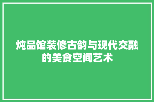 炖品馆装修古韵与现代交融的美食空间艺术