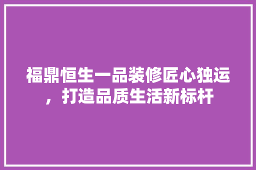 福鼎恒生一品装修匠心独运，打造品质生活新标杆
