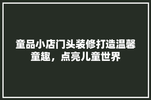 童品小店门头装修打造温馨童趣，点亮儿童世界