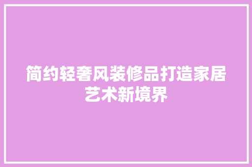 简约轻奢风装修品打造家居艺术新境界  第1张