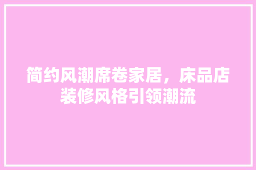 简约风潮席卷家居，床品店装修风格引领潮流